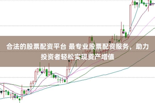 合法的股票配资平台 最专业股票配资服务，助力投资者轻松实现资产增值