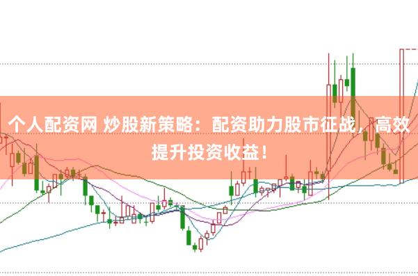 个人配资网 炒股新策略：配资助力股市征战，高效提升投资收益！