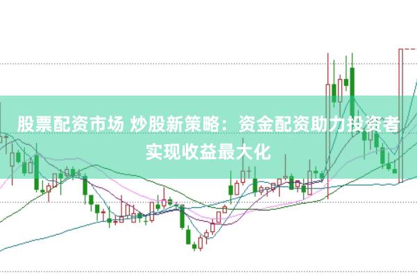 股票配资市场 炒股新策略：资金配资助力投资者实现收益最大化