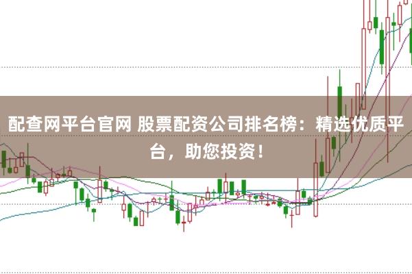 配查网平台官网 股票配资公司排名榜：精选优质平台，助您投资！