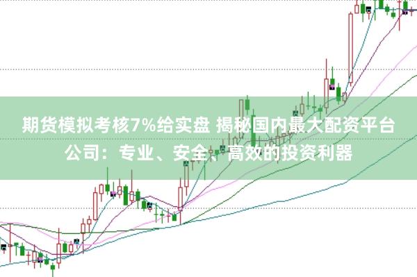 期货模拟考核7%给实盘 揭秘国内最大配资平台公司：专业、安全、高效的投资利器