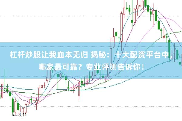 杠杆炒股让我血本无归 揭秘：十大配资平台中，哪家最可靠？专业评测告诉你！