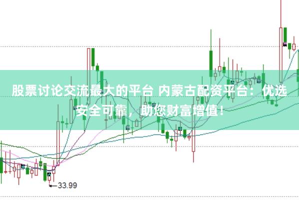 股票讨论交流最大的平台 内蒙古配资平台：优选安全可靠，助您财富增值！