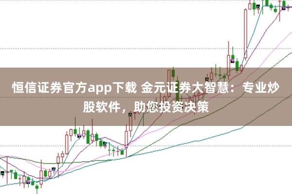 恒信证券官方app下载 金元证券大智慧：专业炒股软件，助您投资决策
