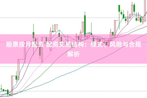 股票按月配资 配资交易结构：模式、风险与合规解析