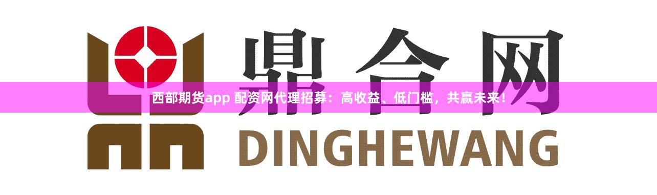西部期货app 配资网代理招募：高收益、低门槛，共赢未来！