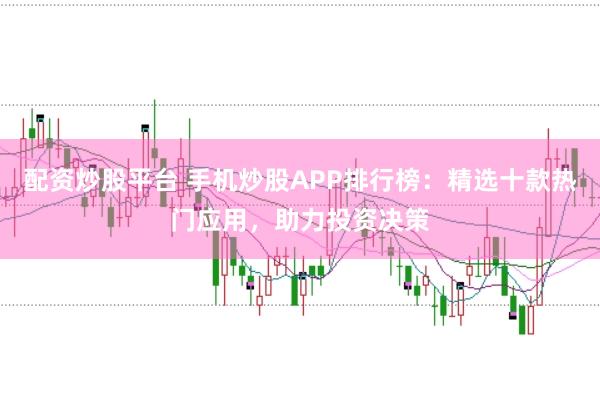 配资炒股平台 手机炒股APP排行榜：精选十款热门应用，助力投资决策