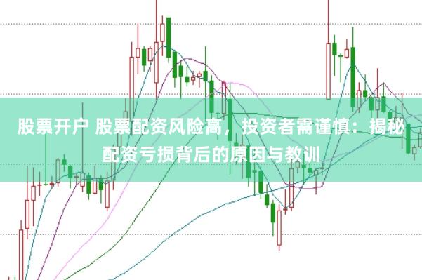股票开户 股票配资风险高，投资者需谨慎：揭秘配资亏损背后的原因与教训