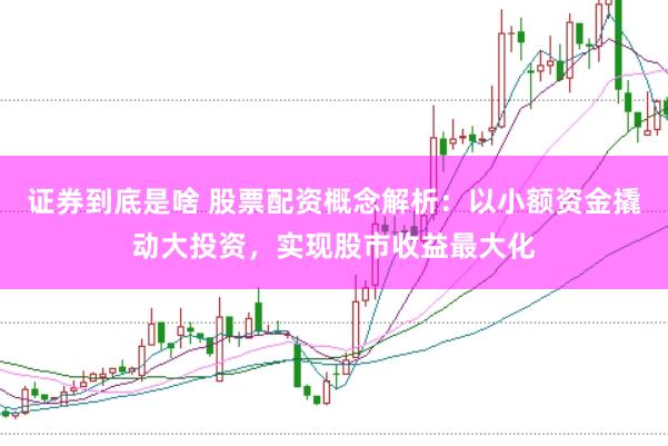 证券到底是啥 股票配资概念解析：以小额资金撬动大投资，实现股市收益最大化