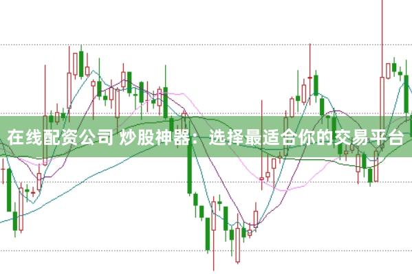 在线配资公司 炒股神器：选择最适合你的交易平台