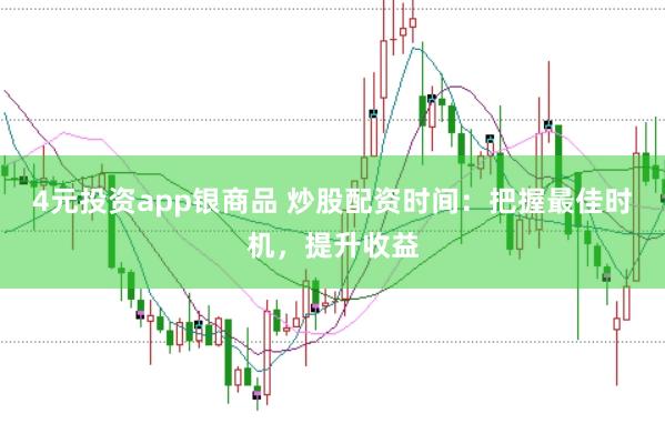 4元投资app银商品 炒股配资时间：把握最佳时机，提升收益