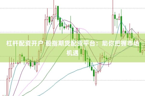 杠杆配资开户 股指期货配资平台：助你把握市场机遇