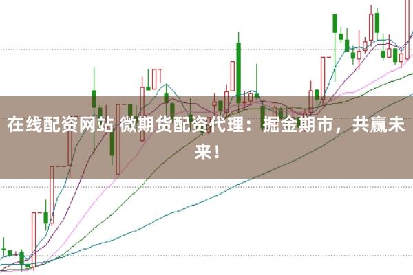 在线配资网站 微期货配资代理：掘金期市，共赢未来！
