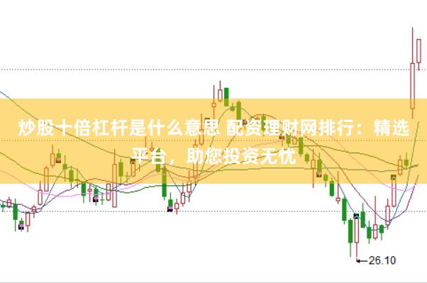 炒股十倍杠杆是什么意思 配资理财网排行：精选平台，助您投资无忧