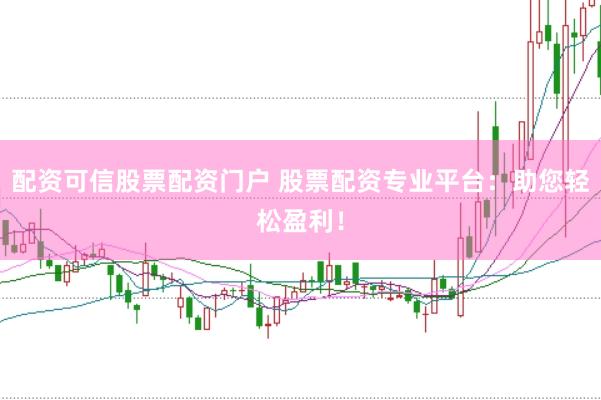 配资可信股票配资门户 股票配资专业平台：助您轻松盈利！