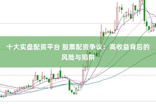 十大实盘配资平台 股票配资争议：高收益背后的风险与陷阱