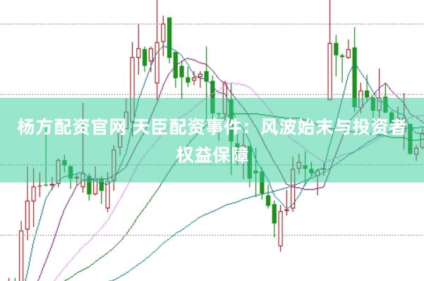 杨方配资官网 天臣配资事件：风波始末与投资者权益保障