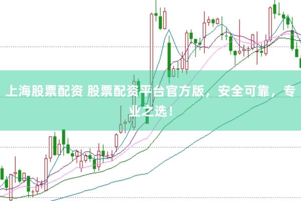 上海股票配资 股票配资平台官方版，安全可靠，专业之选！