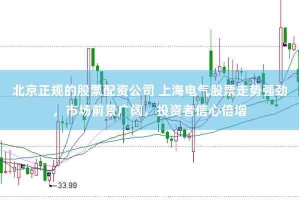 北京正规的股票配资公司 上海电气股票走势强劲，市场前景广阔，投资者信心倍增