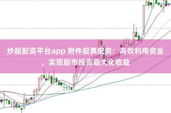 炒股配资平台app 附件股票配资：高效利用资金，实现股市投资最大化收益