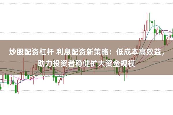 炒股配资杠杆 利息配资新策略：低成本高效益，助力投资者稳健扩大资金规模