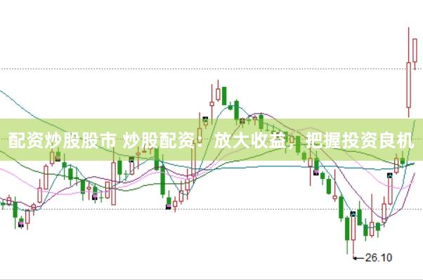 配资炒股股市 炒股配资：放大收益，把握投资良机