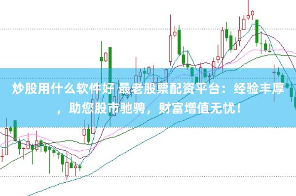 炒股用什么软件好 最老股票配资平台:经验丰厚,助您股市驰骋,财富增值无忧!
