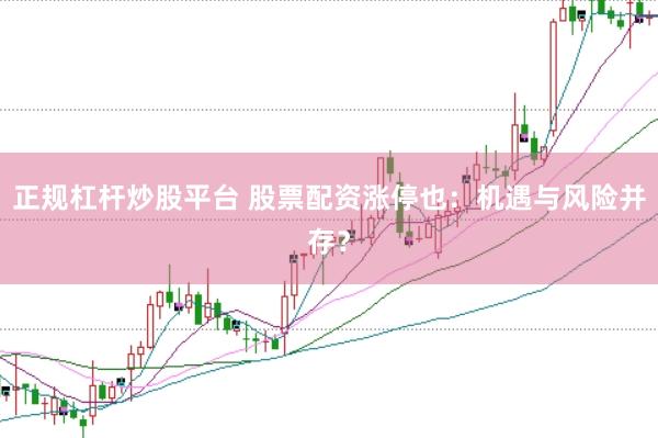 正规杠杆炒股平台 股票配资涨停也：机遇与风险并存？