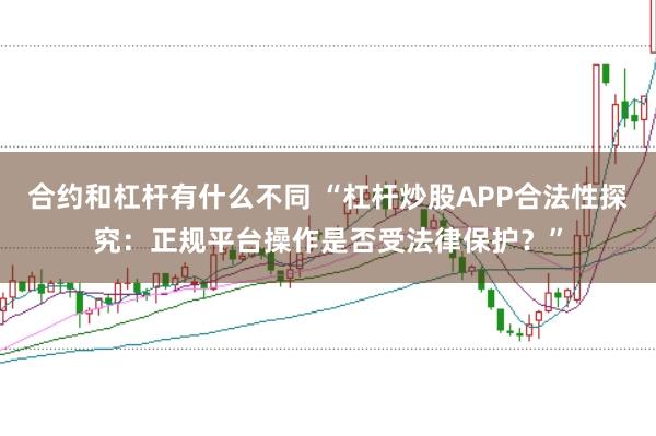 合约和杠杆有什么不同 “杠杆炒股APP合法性探究：正规平台操作是否受法律保护？”
