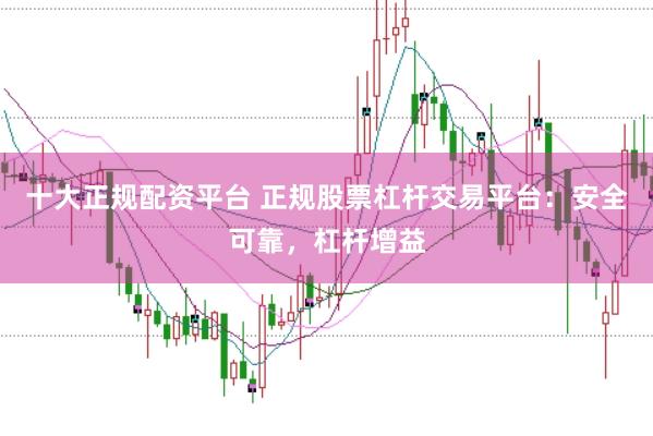 十大正规配资平台 正规股票杠杆交易平台：安全可靠，杠杆增益