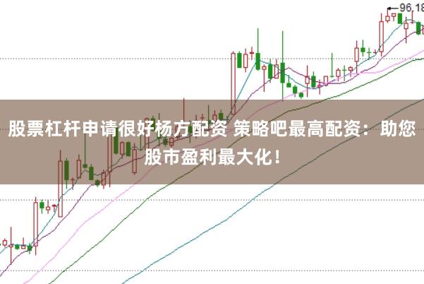 股票杠杆申请很好杨方配资 策略吧最高配资：助您股市盈利最大化！