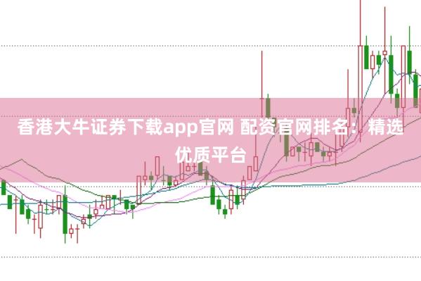 香港大牛证券下载app官网 配资官网排名：精选优质平台