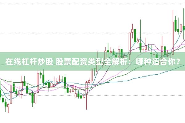 在线杠杆炒股 股票配资类型全解析：哪种适合你？