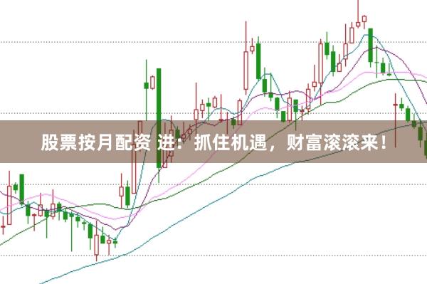 股票按月配资 进：抓住机遇，财富滚滚来！