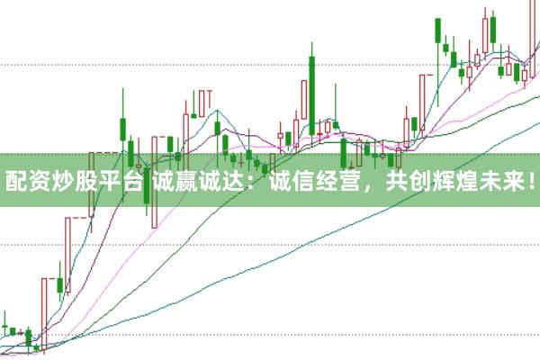 配资炒股平台 诚赢诚达：诚信经营，共创辉煌未来！