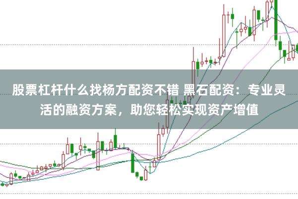 股票杠杆什么找杨方配资不错 黑石配资：专业灵活的融资方案，助您轻松实现资产增值