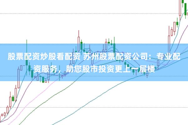 股票配资炒股看配资 苏州股票配资公司：专业配资服务，助您股市投资更上一层楼