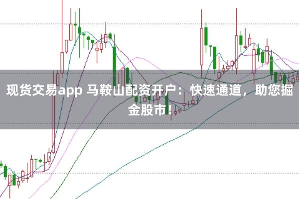 现货交易app 马鞍山配资开户:快速通道,助您掘金股市!