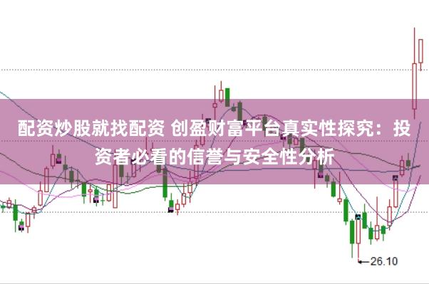 配资炒股就找配资 创盈财富平台真实性探究:投资者必看的信誉与安全性分析