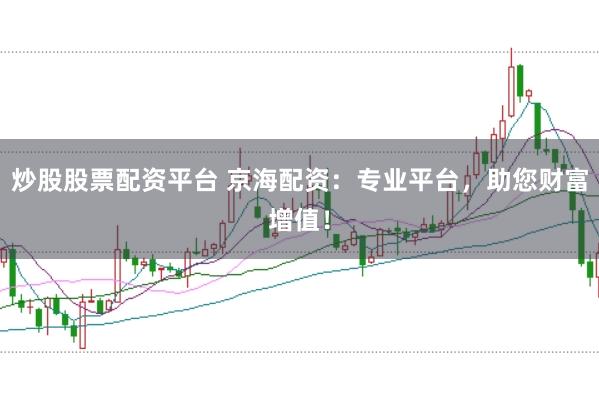 炒股股票配资平台 京海配资:专业平台,助您财富增值!