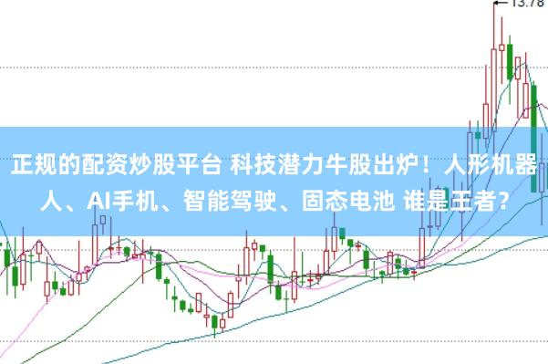 正规的配资炒股平台 科技潜力牛股出炉！人形机器人、AI手机、智能驾驶、固态电池 谁是王者？