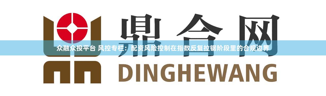 众融众投平台 风控专栏:配资风险控制在指数反复拉锯阶段里的合规边界