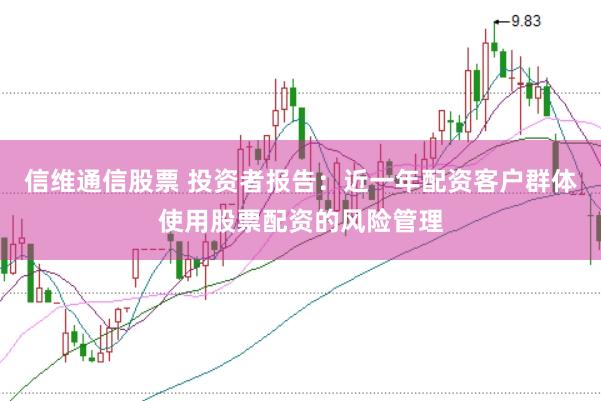 信维通信股票 投资者报告:近一年配资客户群体使用股票配资的风险管理