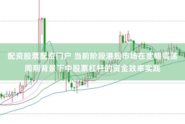 配资股票配资门户 当前阶段港股市场在宽幅震荡周期背景下中股票杠杆的资金效率实践