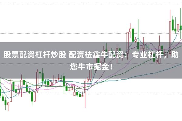 股票配资杠杆炒股 配资祛鑫牛配资:专业杠杆,助您牛市掘金!