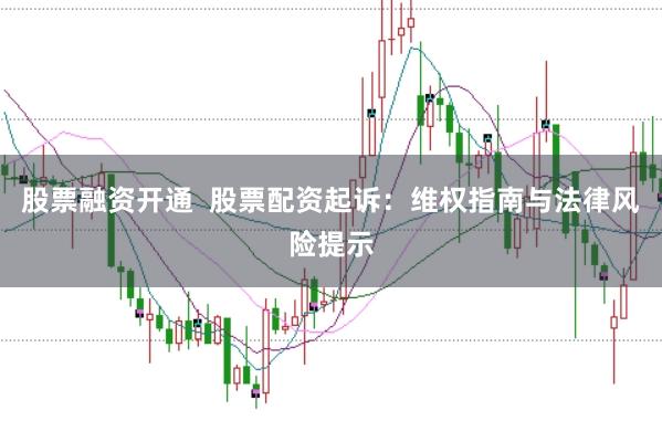 股票融资开通  股票配资起诉：维权指南与法律风险提示