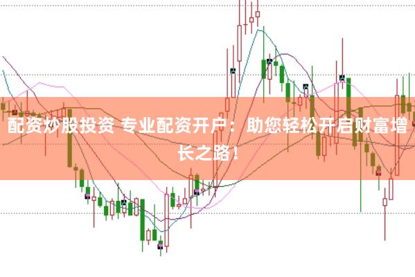 配资炒股投资 专业配资开户:助您轻松开启财富增长之路!