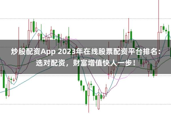 炒股配资App 2023年在线股票配资平台排名:选对配资,财富增值快人一步!