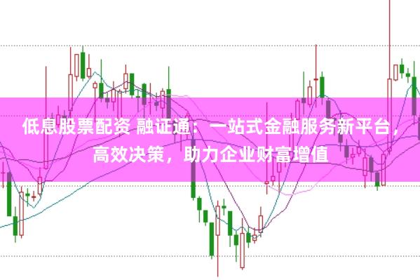 低息股票配资 融证通:一站式金融服务新平台,高效决策,助力企业财富增值