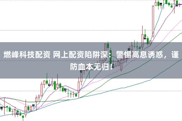 燃峰科技配资 网上配资陷阱深：警惕高息诱惑，谨防血本无归！